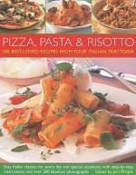 Pizza, Pasta & Risotto: 180 Best-Loved Recipes from Your Local Italian Trattoria; Easy Italian Classics for Every Day and Special Occasions, with Step-By-Step Instructions and Over 200 Fabulous Photographs - Jeni Wright