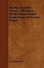 On the Coast of France - The Story of the United States Naval Forces in French Waters - Joseph Husband