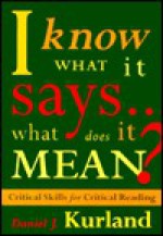 I Know What It Says...What Does It Mean? Critical Skills for Critical Reading - Daniel J. Kurland