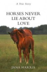 Horses Never Lie About Love - Jana Harris