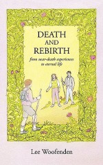 Death and Rebirth: From Near Death Experiences to Eternal Life - Lee Woofenden