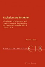 Exclusion and Inclusion: Gradations of Whiteness and Socio-Economic Engineering in German Southwest Africa, 1884-1914 - Robbie Aitken