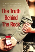 The Truth Behind the Rock: An Honest Look at the Myth of the Fairy-Tale Engagement - Jessica Kaminsky
