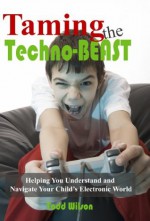 Taming the Techno-Beast, Helping You Understand and Navigate Your Child's Electronic World - Todd Wilson