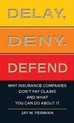 Delay, Deny, Defend: Why Insurance Companies Don't Pay Claims and What You Can Do about It - Jay M. Feinman