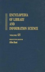 Encyclopedia of Library and Information Science: Volume 48 - Supplement 11: Automated Archival Systems to University-Based Technology Transfer and 2000: Explanation: Example, and Expectations - Allen Kent