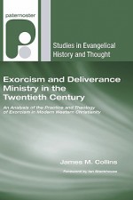 Exorcism and Deliverance Ministry in the Twentieth Century: An Analysis of the Practice and Theology of Exorcism in Modern Western Christianity - James Collins, Ian Stackhouse