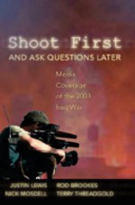 Shoot First and Ask Questions Later: Media Coverage of the 2003 Iraq War - Justin Lewis, Terry Threadgold, Nick Mosdell