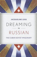 Dreaming in Russian: The Cuban Soviet Imaginary - Jacqueline Loss