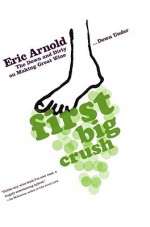 First Big Crush: The Down and Dirty on Making Great Wine Down Under - Eric Arnold