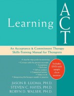 Learning ACT: An Acceptance and Commitment Therapy Skills-Training Manual for Therapists - Steven Hayes, Robyn Walser, Jason Luoma