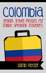 COLOMBIA: SPANISH TRAVEL PHRASES for ENGLISH SPEAKING TRAVELERS: The most useful 1.000 phrases to get around when travelling in Colombia - Sarah Retter, Spanish Dictionary