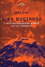 Alba bugiarda: il mito del capitalismo globale e il suo fallimento - John Nicholas Gray, Caterina Ranchetti