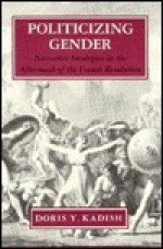 Politicizing Gender: Narrative Strategies in the Aftermath of the French Revolution - Doris Y. Kadish