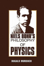 Niels Bohr's Philosophy of Physics - Dugald Murdoch