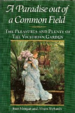 Paradise Out of Common Field: The Pleasure and Plenty of the Victorian Garden - Joan Morgan, Alison Richards