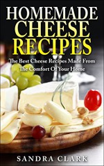 Homemade Cheese Recipes: The Best Cheese Recipes Made From The Comfort Of Your Home - Smart Macros, Sandra Clark