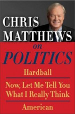 Chris Matthews on Politics E-book Box Set: Hardball, Now, Let Me Tell You What I Really Think, and American - Chris Matthews