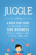 Juggle: A Quick Start Guide to Building Your Side Business With a Family and a Full-Time Job - Mike Burns