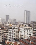 Peripheral Visions: Italian Photography in Context, 1950s-Present - Maria Antonella Pelizzari