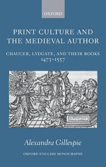 Print Culture and the Medieval Author: Chaucer, Lydgate, and Their Books 1473-1557 - Alexandra Gillespie