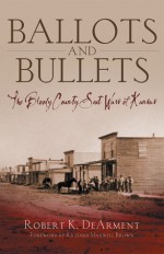 Ballots and Bullets: The Bloody County Seat Wars of Kansas - Robert K. Dearment, Richard Maxwell Brown