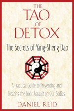 The Tao of Detox: The Secrets of Yang-Sheng Dao; A Practical Guide to Preventing and Treating the Toxic Assualt on Our Bodies - Daniel Reid