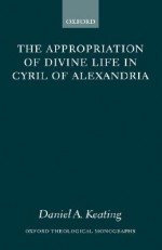 The Appropriation of Divine Life in Cyril of Alexandria - Daniel A. Keating