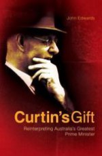 Curtin's Gift: Reinterpreting Australia's Greatest Prime Minister - John Edwards