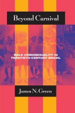 Beyond Carnival: Male Homosexuality in Twentieth-Century Brazil (Worlds of Desire: The Chicago Series on Sexuality, Gender, and Culture) - James N. Green