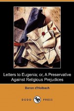 Letters to Eugenia; Or, a Preservative Against Religious Prejudices (Dodo Press) - Baron d'Holbach, Anthony C. Middleton