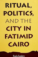 Ritual, Politics, and the City in Fatimid Cairo (Suny Series in Medieval Middle East History) (Suny Series, Medieval Middle East History) - Paula Sanders