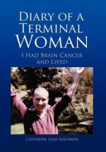 Diary of a Terminal Woman: I Had Brain Cancer and Lived - Catherine Leah Solomon