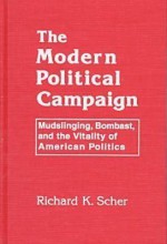 The Modern Political Campaign: Mudslinging, Bombast, and the Vitality of American Politics - Richard K. Scher