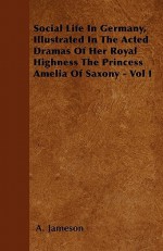 Social Life in Germany, Illustrated in the Acted Dramas of Her Royal Highness the Princess Amelia of Saxony - Vol I - A. Jameson