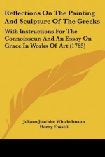 Reflections on the Painting and Sculpture of the Greeks: With Instructions for the Connoisseur, and an Essay on Grace in Works of Art (1765) - Johann Joachim Winckelmann, Henry Fusseli