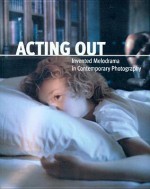 Acting Out: Invented Melodrama in Contemporary Photography - Kathleen A. Edwards