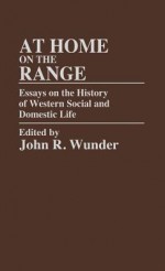 At Home on the Range: Essays on the History of Western Social and Domestic Life - John R. Wunder