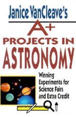 Janice VanCleave's A+ Projects in Astronomy: Winning Experiments for Science Fairs and Extra Credit - Janice VanCleave