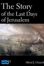 The Story of the Last Days of Jerusalem - Alfred J. Church