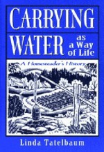 Carrying Water as a Way of Life: A Homesteader's History - Linda Tatelbaum