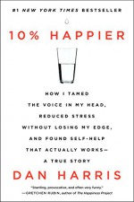 10% Happier: How I Tamed the Voice in My Head, Reduced Stress Without Losing My Edge, and Found Self-Help That Actually Works--A True Story - Dan Harris