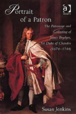 Portrait of a Patron: The Patronage and Collecting of James Brydges, 1st Duke of Chandos (1674-1744) - Susan Jenkins