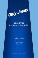 Only Jesus: Jesus Christ the One and Only Savior - Ebbie C. Smith