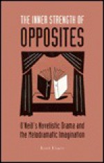 The Inner Strength of Opposites: O'Neill's Novelistic Drama and the Melodramatic Imagination - Kurt Eisen