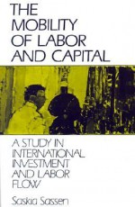 The Mobility of Labor and Capital: A Study in International Investment and Labor Flow - Saskia Sassen