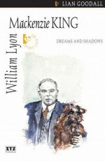 William Lyon MacKenzie King: Dreams and Shadows - Lian Goodall