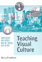 Teaching Visual Culture: Curriculum, Aesthetics, and the Social Life of Art - Kerry Freedman