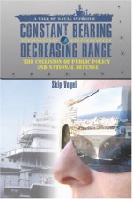 Constant Bearing - Decreasing Range: The Collision of Public Policy and National Defense - Skip Vogel, J. D. Hamilton