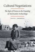 Cultural Negotiations: The Role of Women in the Founding of Americanist Archaeology - David L. Browman